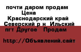 почти даром продам › Цена ­ 1 500 - Краснодарский край, Северский р-н, Ильский пгт Другое » Продам   